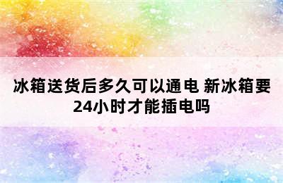 冰箱送货后多久可以通电 新冰箱要24小时才能插电吗